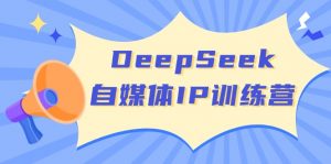 DeepSeek自媒体IP训练营，掌握四位定位法 长板变现模型 开启自媒体新篇章-数屿科技资源网