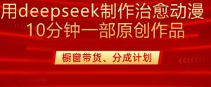 用deepseek制作治愈系漫剪，20分钟一部纯原创作品，多种变现渠道外面收费980-数屿科技资源网