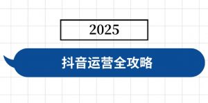 抖音运营全攻略,涵盖账号搭建、人设塑造、投流等,快速起号,实现变现-数屿科技资源网