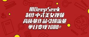用DeepSeek制作中式美女视频,高质量作品引爆流量,单日变现多张-数屿科技资源网