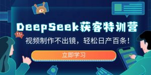 DeepSeek获客特训营，视频制作不出镜，轻松日产百条！-数屿科技资源网