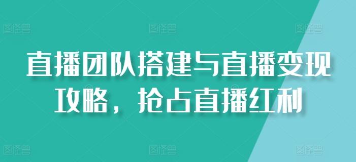 直播团队搭建与直播变现攻略，抢占直播红利-数屿科技资源网