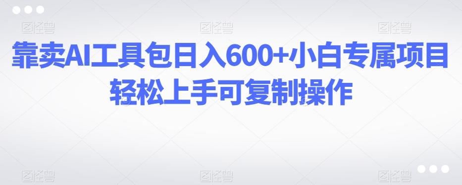 靠卖AI工具包日入600+小白专属项目轻松上手可复制操作-数屿科技资源网