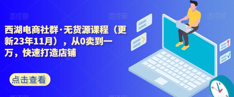 西湖电商社群·无货源课程（更新23年11月），从0卖到一万，快速打造店铺-数屿科技资源网