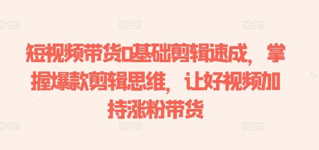 短视频带货0基础剪辑速成,掌握爆款剪辑思维,让好视频加持涨粉带货-数屿科技资源网