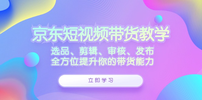 京东短视频带货教学：选品、剪辑、审核、发布，全方位提升你的带货能力-数屿科技资源网