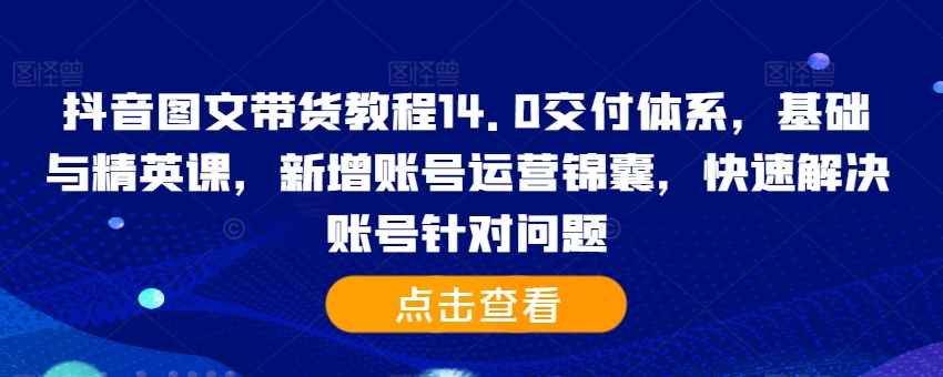 抖音图文带货教程14.0交付体系，基础与精英课，新增账号运营锦囊，快速解决账号针对问题-数屿科技资源网