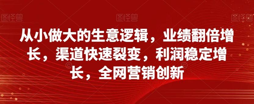 从小做大的生意逻辑，业绩翻倍增长，渠道快速裂变，利润稳定增长，全网营销创新-数屿科技资源网
