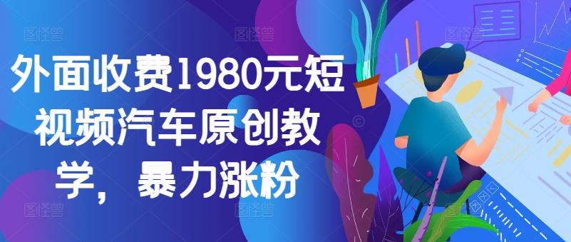 外面收费1980元短视频汽车原创教学，暴力涨粉-数屿科技资源网