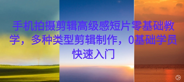 手机拍摄剪辑高级感短片零基础教学，多种类型剪辑制作，0基础学员快速入门-数屿科技资源网