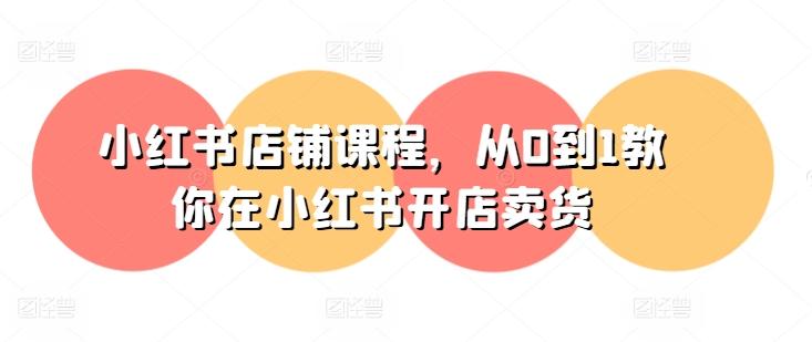 小红书店铺课程，从0到1教你在小红书开店卖货-数屿科技资源网