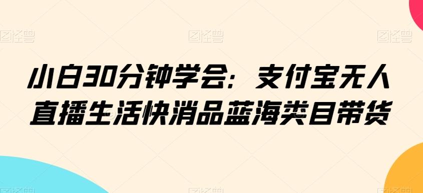 小白30分钟学会：支付宝无人直播生活快消品蓝海类目带货【揭秘】-数屿科技资源网