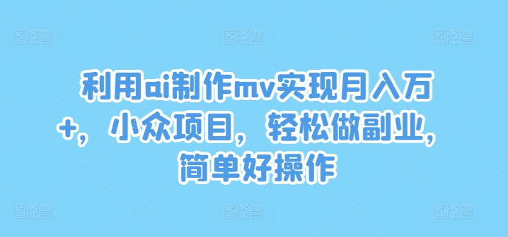 利用ai制作mv实现月入万+，小众项目，轻松做副业，简单好操作【揭秘】-数屿科技资源网