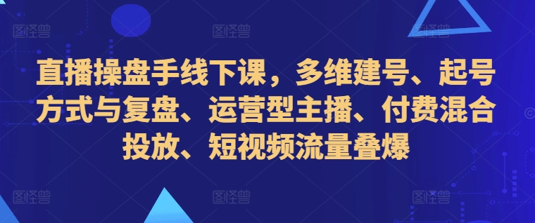 直播操盘手线下课，多维建号、起号方式与复盘、运营型主播、付费混合投放、短视频流量叠爆-数屿科技资源网