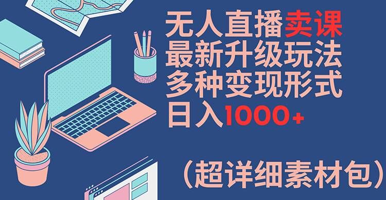 无人直播卖课最新升级玩法，多种变现形式，日入1000+(超详细素材包)【揭秘】-数屿科技资源网