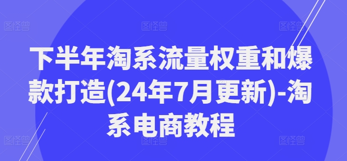 下半年淘系流量权重和爆款打造(24年7月更新)-淘系电商教程-数屿科技资源网
