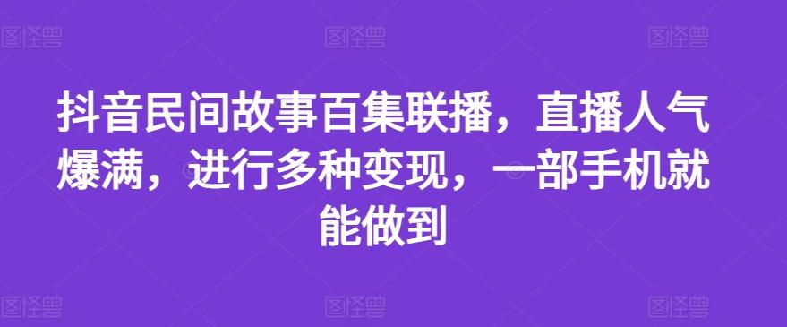 抖音民间故事百集联播，直播人气爆满，进行多种变现，一部手机就能做到【揭秘】-数屿科技资源网