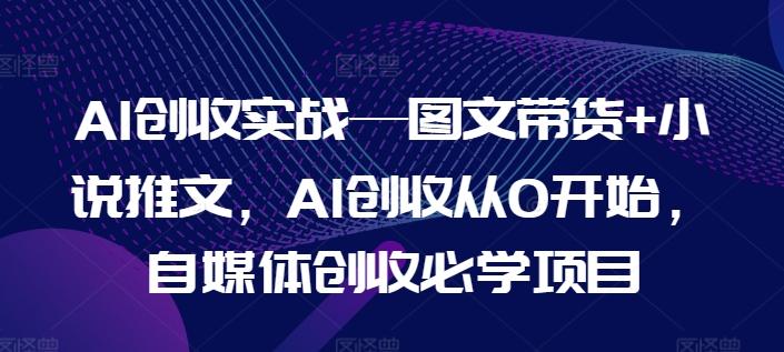 AI创收实战—图文带货+小说推文，AI创收从0开始，自媒体创收必学项目-数屿科技资源网