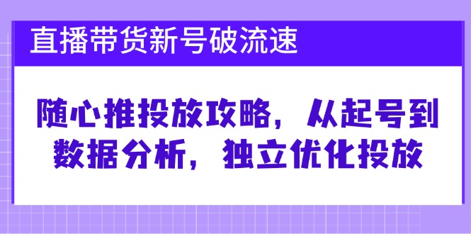 直播带货新号破 流速：随心推投放攻略，从起号到数据分析，独立优化投放-数屿科技资源网