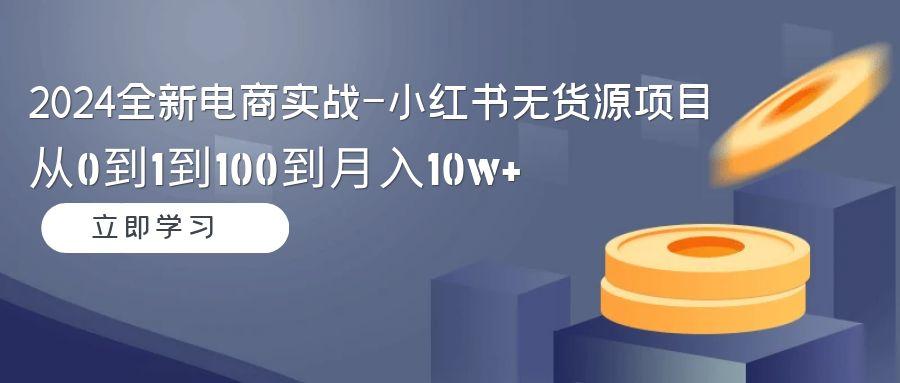 2024全新电商实战-小红书无货源项目:从0到1到100到月入10w+-数屿科技资源网