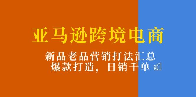 亚马逊跨境电商:新品老品营销打法汇总,爆款打造,日销千单-数屿科技资源网