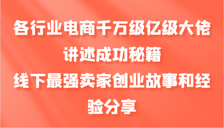 各行业电商千万级亿级大佬讲述成功秘籍，线下最强卖家创业故事和经验分享-数屿科技资源网