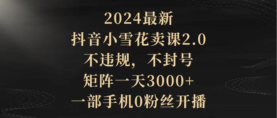 (9639期)2024最新抖音小雪花卖课2.0 不违规 不封号 矩阵一天3000+一部手机0粉丝开播-数屿科技资源网