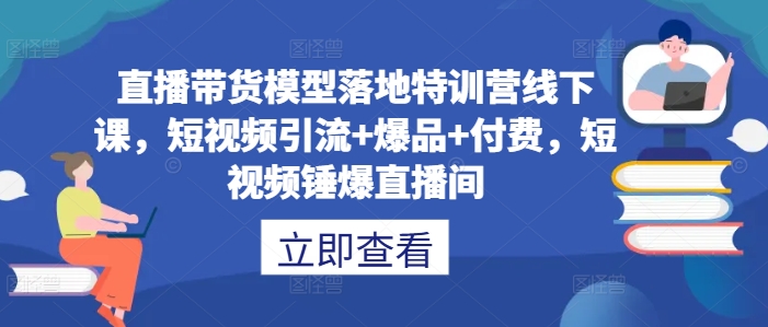 直播带货模型落地特训营线下课，​短视频引流+爆品+付费，短视频锤爆直播间-数屿科技资源网