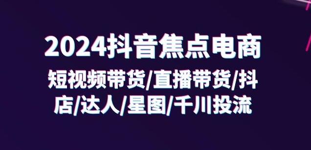 2024抖音焦点电商：短视频带货/直播带货/抖店/达人/星图/千川投流/32节课-数屿科技资源网