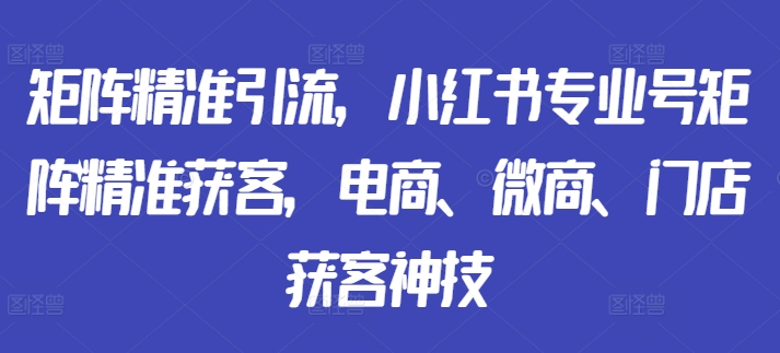 矩阵精准引流，小红书专业号矩阵精准获客，电商、微商、门店获客神技-数屿科技资源网