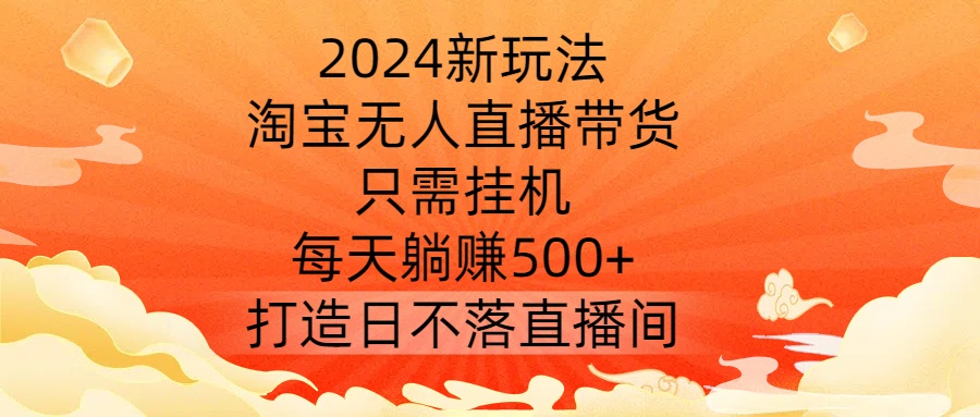 2024新玩法,淘宝无人直播带货,只需挂机,每天躺赚500+ 打造日不落直播间【揭秘】-数屿科技资源网