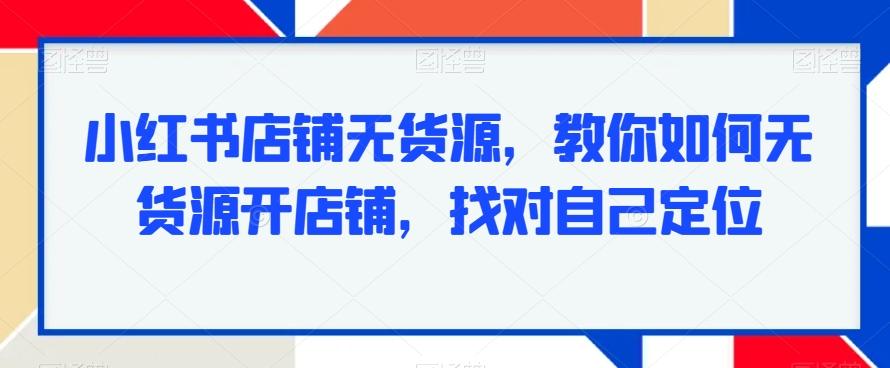 小红书店铺无货源，教你如何无货源开店铺，找对自己定位-数屿科技资源网