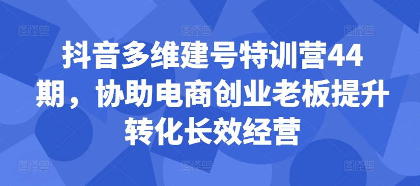 抖音多维建号特训营44期，协助电商创业老板提升转化长效经营-数屿科技资源网