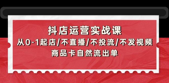 (9705期)抖店运营实战课：从0-1起店/不直播/不投流/不发视频/商品卡自然流出单-数屿科技资源网