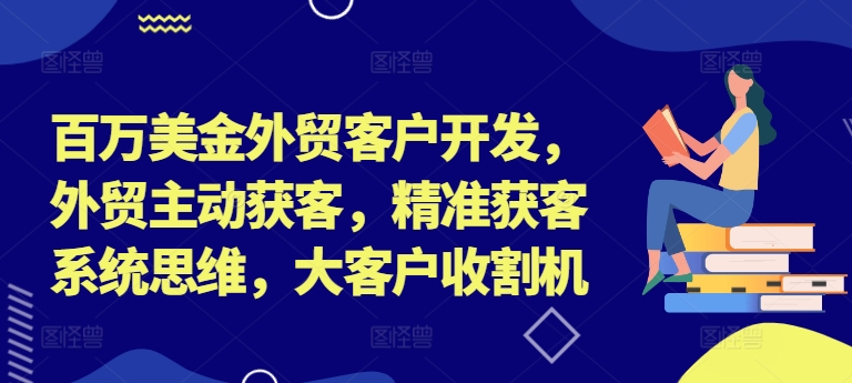 百万美金外贸客户开发,外贸主动获客,精准获客系统思维,大客户收割机-数屿科技资源网