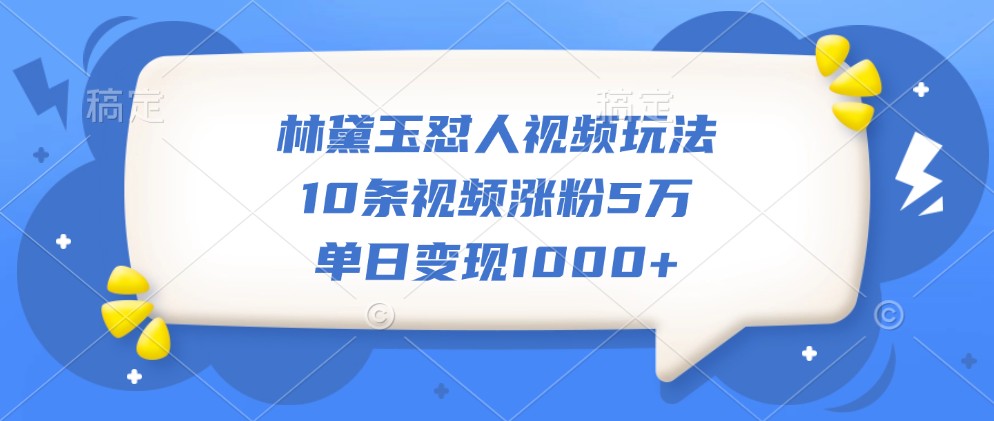 林黛玉怼人视频玩法,10条视频涨粉5万,单日变现1000+-数屿科技资源网