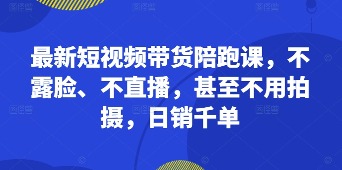 最新短视频带货陪跑课，不露脸、不直播，甚至不用拍摄，日销千单-数屿科技资源网