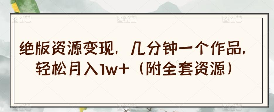 绝版资源变现，几分钟一个作品，轻松月入1w+（附全套资源）【揭秘】-数屿科技资源网