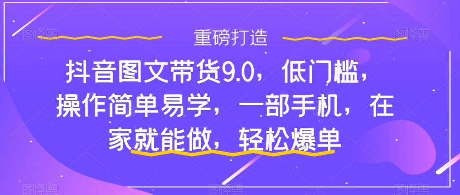 抖音图文带货9.0，低门槛，操作简单易学，一部手机，在家就能做，轻松爆单-数屿科技资源网
