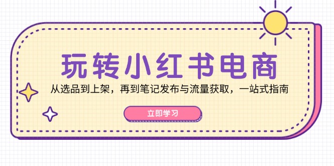 玩转小红书电商：从选品到上架，再到笔记发布与流量获取，一站式指南-数屿科技资源网