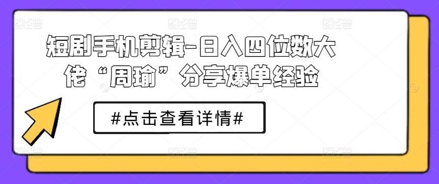 短剧手机剪辑-日入四位数大佬“周瑜”分享爆单经验-数屿科技资源网