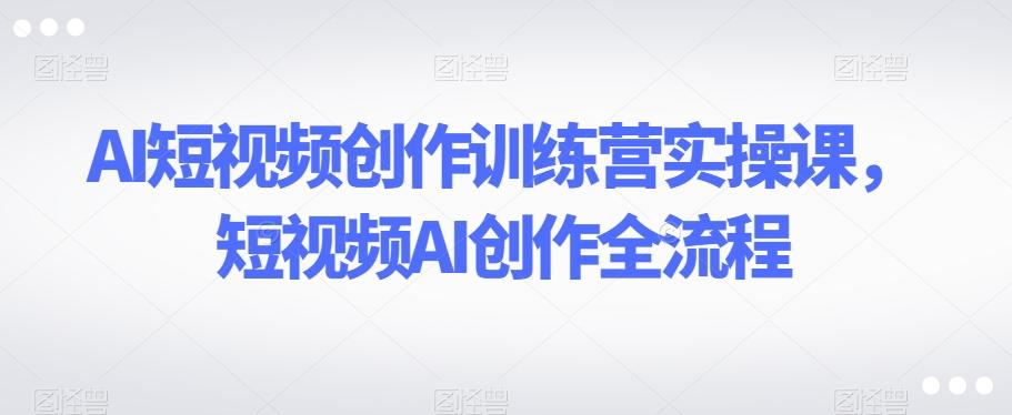 AI短视频创作训练营实操课,短视频AI创作全流程-数屿科技资源网