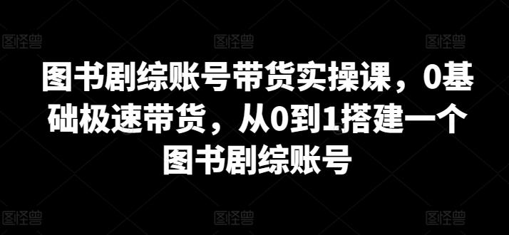 图书剧综账号带货实操课,0基础极速带货,从0到1搭建一个图书剧综账号-数屿科技资源网
