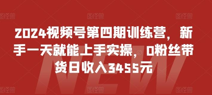2024视频号第四期训练营,新手一天就能上手实操,0粉丝带货日收入3455元-数屿科技资源网