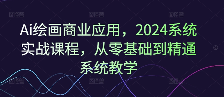 Ai绘画商业应用，2024系统实战课程，从零基础到精通系统教学-数屿科技资源网