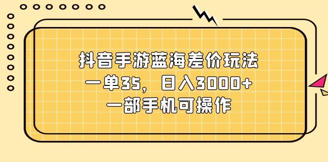 抖音手游蓝海差价玩法，一单35，日入3000+，一部手机可操作-数屿科技资源网