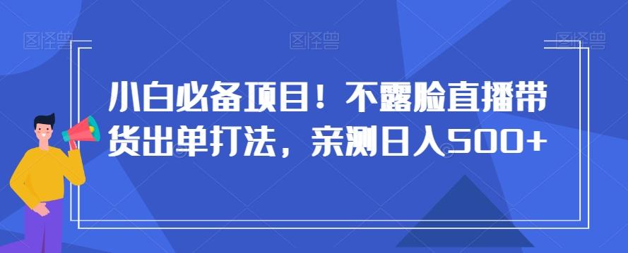 小白必备项目！不露脸直播带货出单打法，亲测日入500+【揭秘】-数屿科技资源网