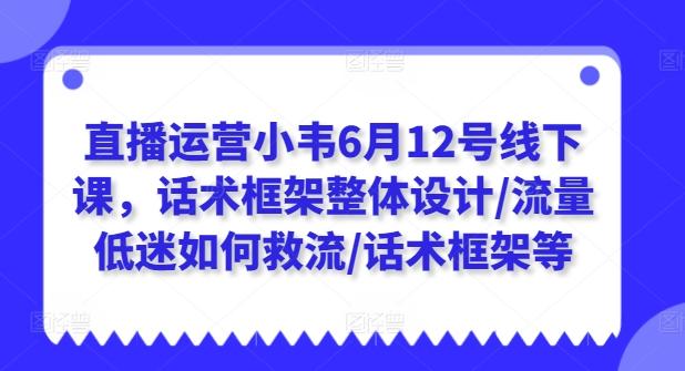 直播运营小韦6月12号线下课，话术框架整体设计/流量低迷如何救流/话术框架等-数屿科技资源网