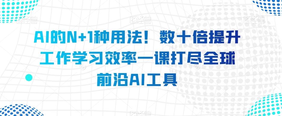 AI的N+1种用法!数十倍提升工作学习效率一课打尽全球前沿AI工具-数屿科技资源网