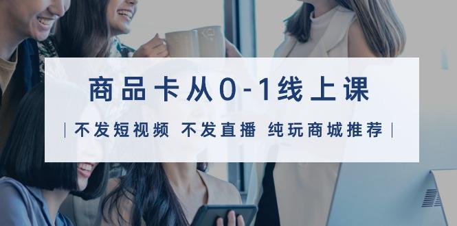 (9834期)商品卡从0-1线上课(不发短视频 不发直播 纯玩商城推荐)32节课-数屿科技资源网